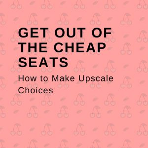 Get Our of the Cheap Seats - How to Make Upscale Choices